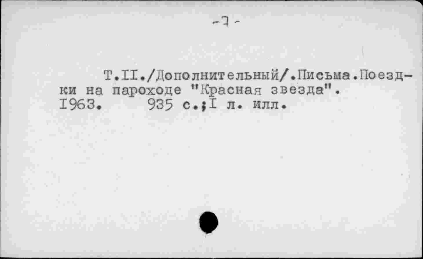 ﻿т -
Т.Н./Дополнительный/.Письма .Поездки на пароходе ’’Красная звезда”.
1963.	935 с.{1 л. илл.